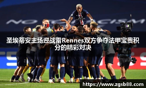 圣埃蒂安主场迎战雷Rennes双方争夺法甲宝贵积分的精彩对决