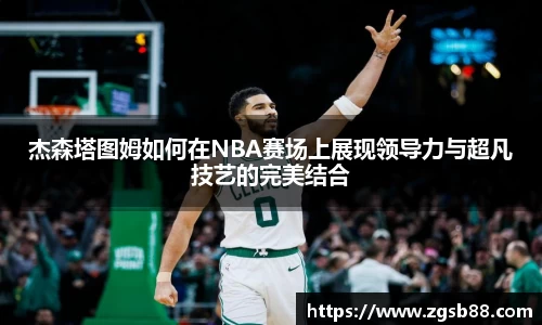 杰森塔图姆如何在NBA赛场上展现领导力与超凡技艺的完美结合