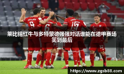 莱比锡红牛与多特蒙德强强对话谁能在德甲赛场笑到最后