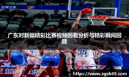 广东对新疆精彩比赛视频回看分析与精彩瞬间回顾