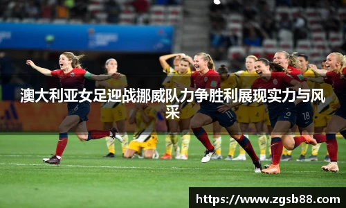 澳大利亚女足迎战挪威队力争胜利展现实力与风采