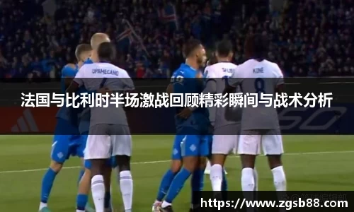 法国与比利时半场激战回顾精彩瞬间与战术分析